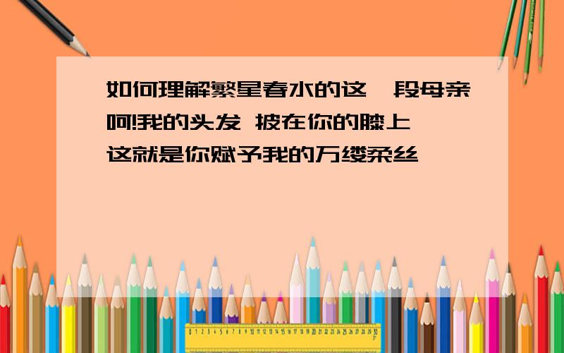 如何理解繁星春水的这一段母亲呵!我的头发 披在你的膝上 这就是你赋予我的万缕柔丝