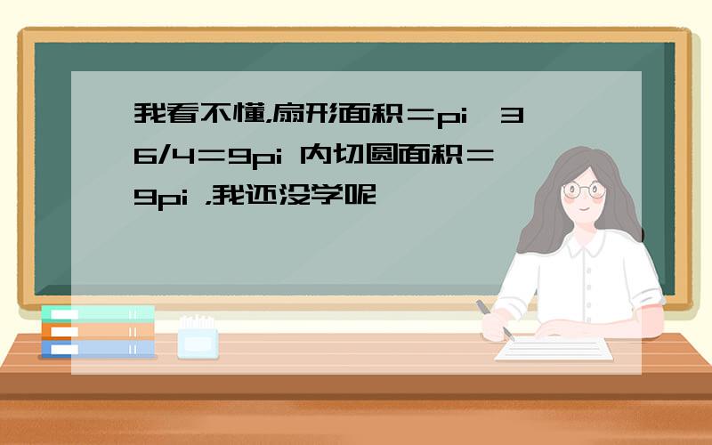 我看不懂，扇形面积＝pi*36/4＝9pi 内切圆面积＝9pi ，我还没学呢