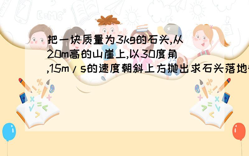 把一块质量为3kg的石头,从20m高的山崖上,以30度角,15m/s的速度朝斜上方抛出求石头落地时的速度(不计空气阻力）