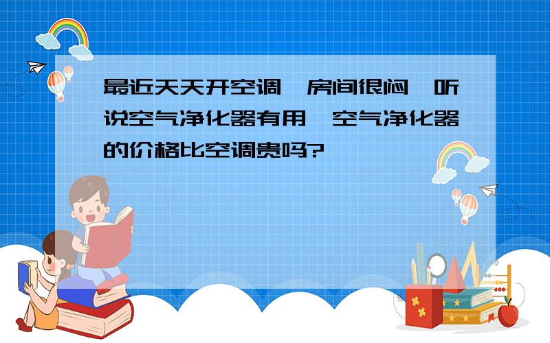 最近天天开空调,房间很闷,听说空气净化器有用,空气净化器的价格比空调贵吗?