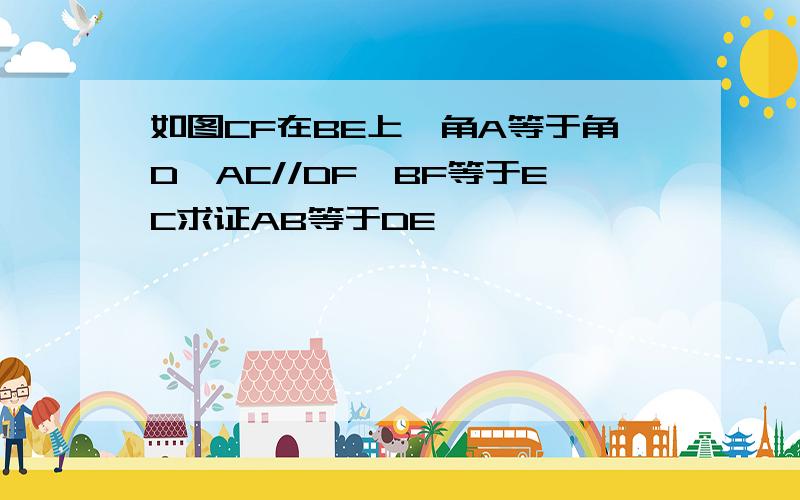 如图CF在BE上,角A等于角D,AC//DF,BF等于EC求证AB等于DE