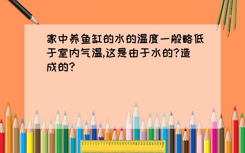 家中养鱼缸的水的温度一般略低于室内气温,这是由于水的?造成的?