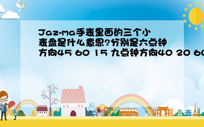 Jaz-ma手表里面的三个小表盘是什么意思?分别是六点钟方向45 60 15 九点钟方向40 20 60.三点种方向 16 24分别是六点钟方向45 60 15 九点钟方向40 20 60.三点种方向 16 24 8 大表针不走.六点钟方向的小