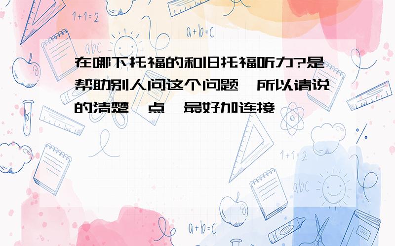 在哪下托福的和旧托福听力?是帮助别人问这个问题,所以请说的清楚一点,最好加连接,