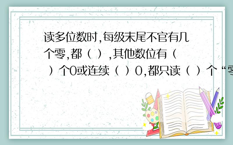 读多位数时,每级末尾不官有几个零,都（ ）,其他数位有（ ）个0或连续（ ）0,都只读（ ）个“零”.