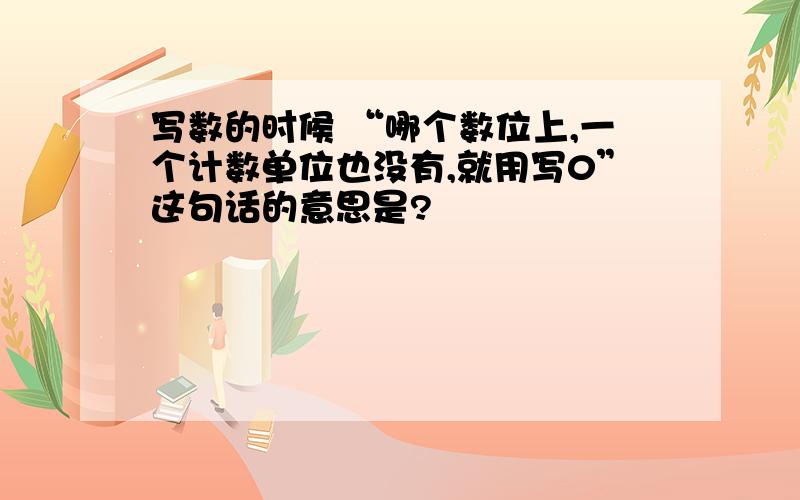 写数的时候 “哪个数位上,一个计数单位也没有,就用写0”这句话的意思是?