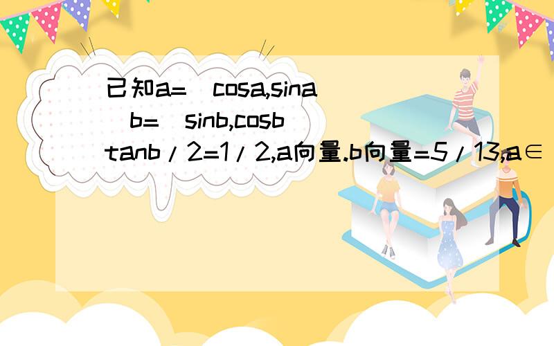 已知a=（cosa,sina）b=（sinb,cosb）tanb/2=1/2,a向量.b向量=5/13,a∈（0,π）b∈（0,2π）求sina,cosb,