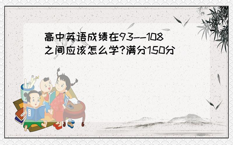 高中英语成绩在93--108之间应该怎么学?满分150分