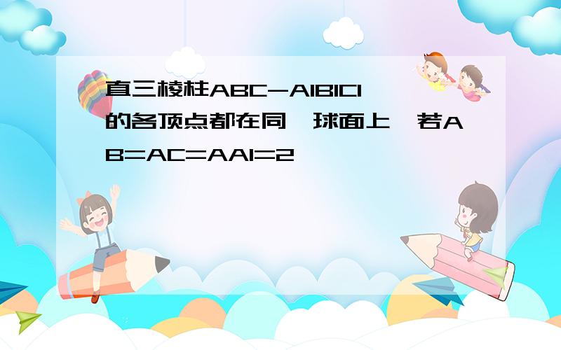 直三棱柱ABC-A1B1C1的各顶点都在同一球面上,若AB=AC=AA1=2,