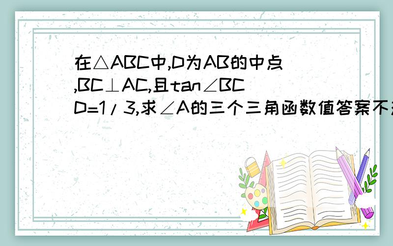 在△ABC中,D为AB的中点,BC⊥AC,且tan∠BCD=1/3,求∠A的三个三角函数值答案不对，是sinA=(3√10)/10，cosA=√10/10，tanA=3还有为什么BD=CD=CA