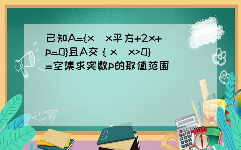 已知A={x|x平方+2x+p=0}且A交｛x|x>0}=空集求实数p的取值范围