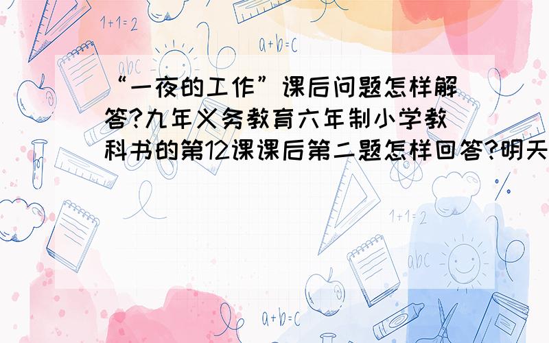 “一夜的工作”课后问题怎样解答?九年义务教育六年制小学教科书的第12课课后第二题怎样回答?明天要用,望高手门迅速回答小女子的问题!