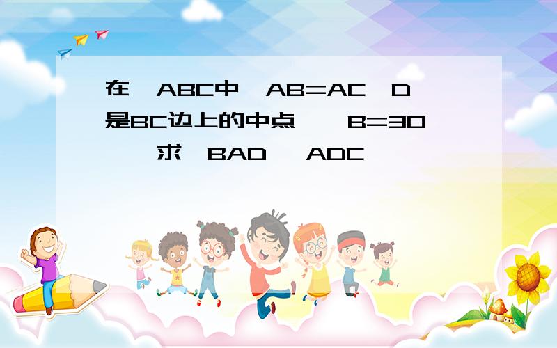 在△ABC中,AB=AC,D是BC边上的中点,∠B=30°,求∠BAD ∠ADC