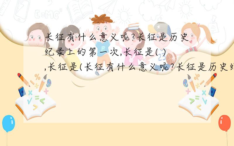 长征有什么意义呢?长征是历史纪录上的第一次,长征是( ),长征是(长征有什么意义呢?长征是历史纪录上的第一次,长征是( ),长征是( ),长征是( )把括号内填写完整.