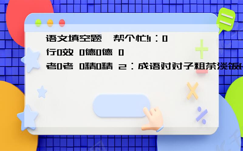 语文填空题,帮个忙!1：[]行[]效 []德[]德 []老[]老 []精[]精 2：成语对对子粗茶淡饭[ ] 流芳百世[ ] 井然有序[ ] 固若金汤[ ] 精雕细刻[ ] 雪中送炭[ ] 3：根据提示写出成语.形容信口胡说[] 形容说