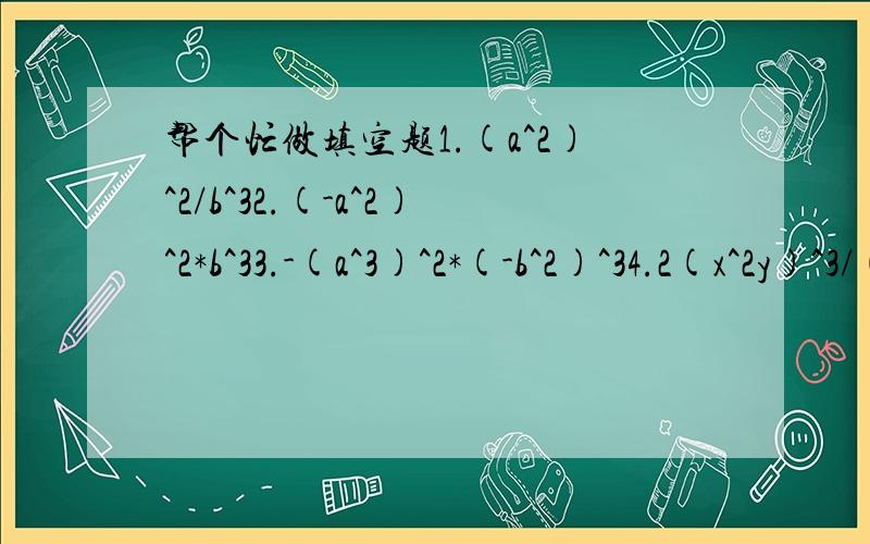 帮个忙做填空题1.(a^2)^2/b^32.(-a^2)^2*b^33.-(a^3)^2*(-b^2)^34.2(x^2y)^3/(-x^2y)^25.(2a^2+b)*(-2b^2)6.(x^2-9)/(x-3)7.(-2a^2)*(二分之一a^2-四分之一a-四分之三）8.（x^2）^m+1/x^2m9.y^2n*（y^2）^n直接写答案就行了
