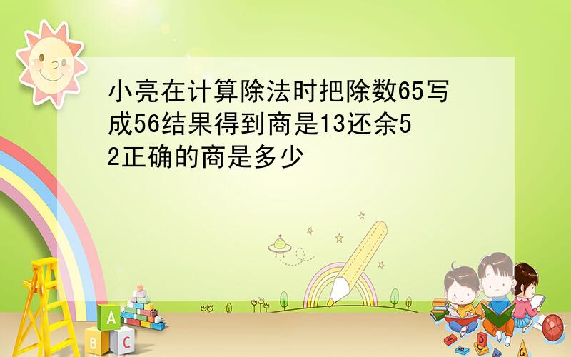 小亮在计算除法时把除数65写成56结果得到商是13还余52正确的商是多少