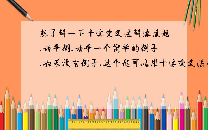 想了解一下十字交叉法解浓度题,请举例.请举一个简单的例子.如果没有例子,这个题可以用十字交叉法吗?300克百分之九十浓度的甲糖水,500克百分之八十浓度的乙糖水,调成100克百分之82.5的糖