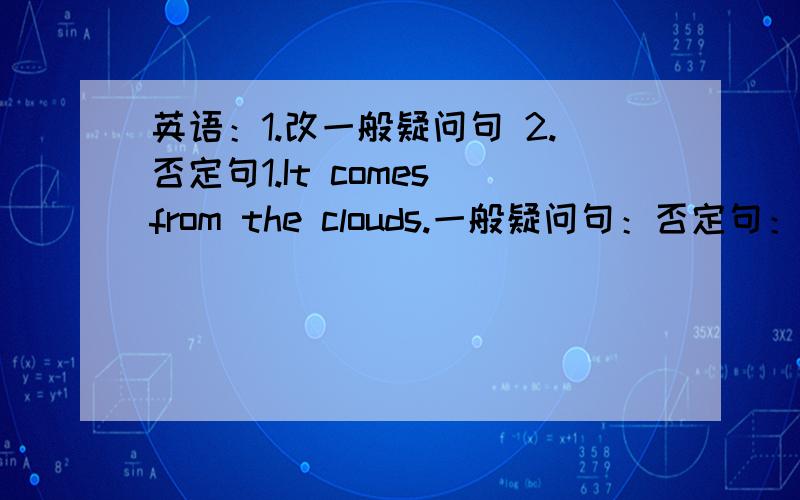 英语：1.改一般疑问句 2.否定句1.It comes from the clouds.一般疑问句：否定句：2.It comes from the rapour.一般疑问句：否定句：3.It comes from the water in the river.一般疑问句：否定句：4.The sun shines and rhe w