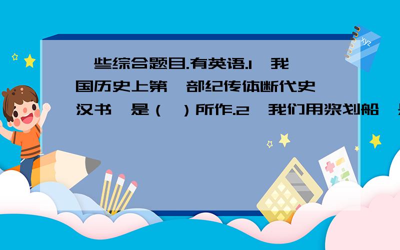 一些综合题目.有英语.1、我国历史上第一部纪传体断代史《汉书》是（ ）所作.2、我们用浆划船,是利用了（ ） 原理：浆对水产生一个向后的作用力,同时,水对浆形成了一个向前的反作用力,