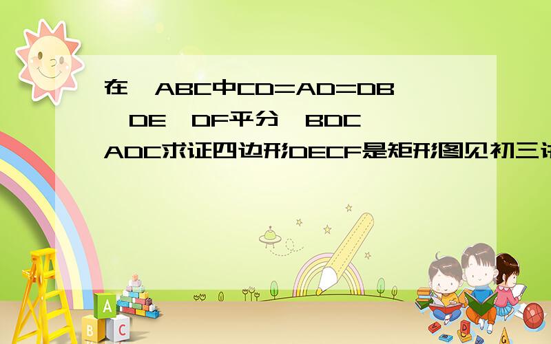 在△ABC中CD=AD=DB,DE、DF平分∠BDC、∠ADC求证四边形DECF是矩形图见初三讲学稿：矩形的性质与判定