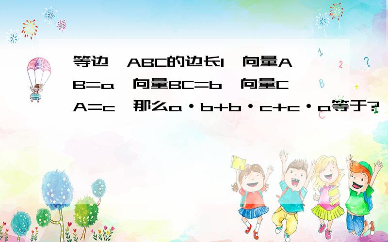 等边△ABC的边长1,向量AB=a,向量BC=b,向量CA=c,那么a·b+b·c+c·a等于?