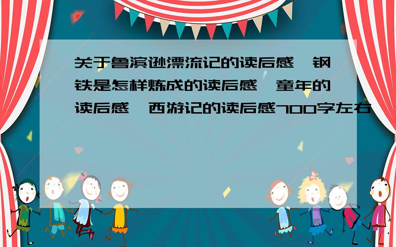 关于鲁滨逊漂流记的读后感,钢铁是怎样炼成的读后感,童年的读后感,西游记的读后感700字左右,