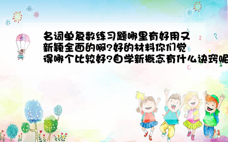 名词单复数练习题哪里有好用又新颖全面的啊?好的材料你们觉得哪个比较好?自学新概念有什么诀窍呢?