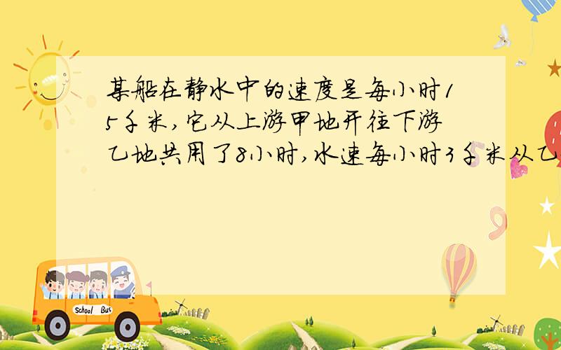 某船在静水中的速度是每小时15千米,它从上游甲地开往下游乙地共用了8小时,水速每小时3千米从乙地返回甲地需要几小时？