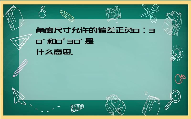 角度尺寸允许的偏差正负0：30’和0º30’是什么意思.