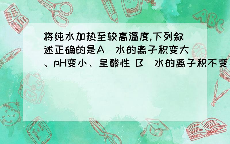 将纯水加热至较高温度,下列叙述正确的是A．水的离子积变大、pH变小、呈酸性 B．水的离子积不变、pH不变、呈中性C．水的离子积变小、pH变大、呈碱性 D．水的离子积变大、pH变小、呈中性