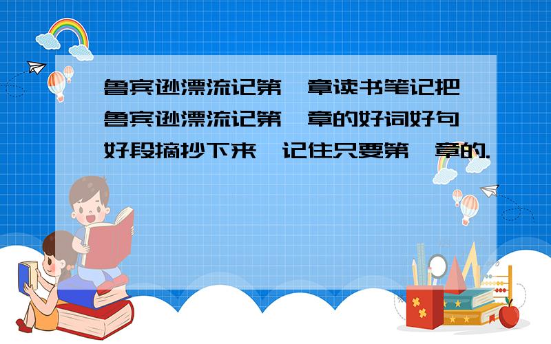 鲁宾逊漂流记第一章读书笔记把鲁宾逊漂流记第一章的好词好句好段摘抄下来,记住只要第一章的.