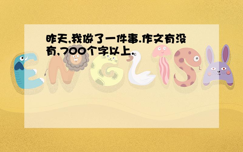 昨天,我做了一件事.作文有没有,700个字以上.