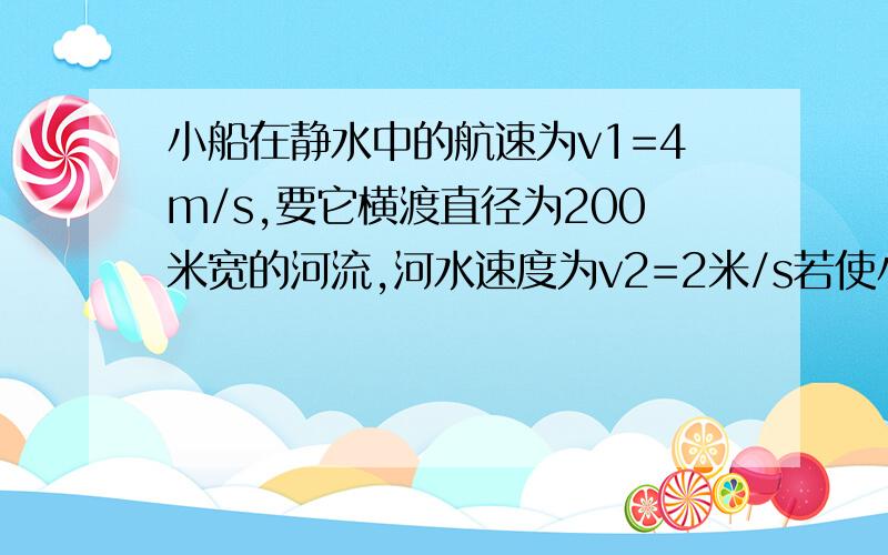 小船在静水中的航速为v1=4m/s,要它横渡直径为200米宽的河流,河水速度为v2=2米/s若使小船渡河时间最短，船头指向什么方向，渡河最短时间是多少？若使小船过河位移最短，过河时间是多少？