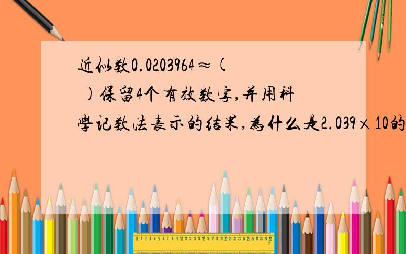 近似数0.0203964≈( )保留4个有效数字,并用科学记数法表示的结果,为什么是2.039×10的 -2次方