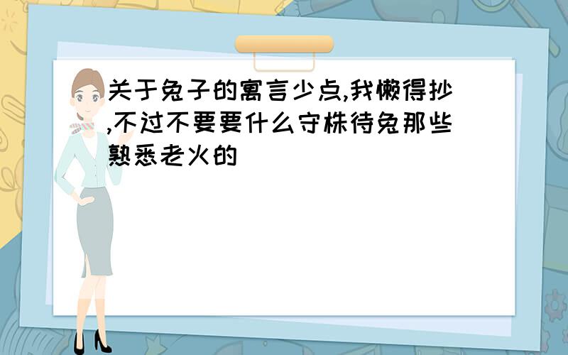 关于兔子的寓言少点,我懒得抄,不过不要要什么守株待兔那些熟悉老火的