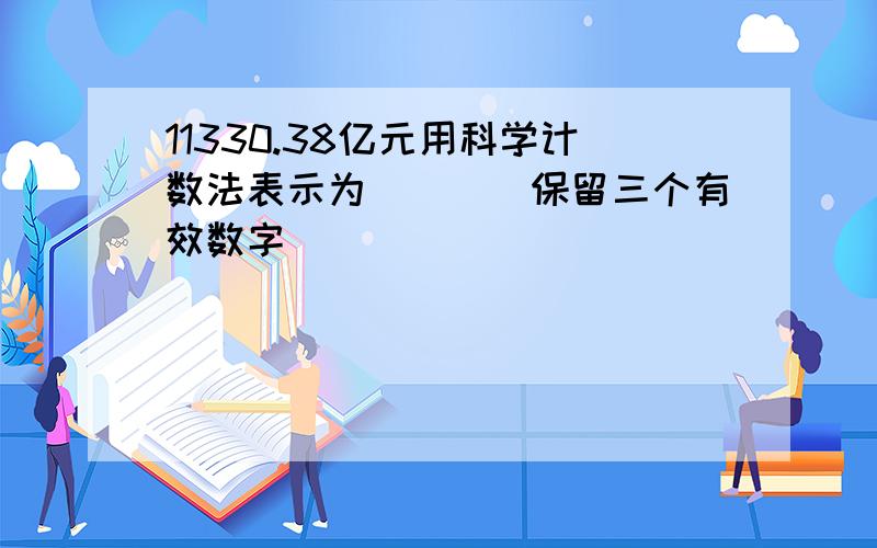 11330.38亿元用科学计数法表示为___(保留三个有效数字)