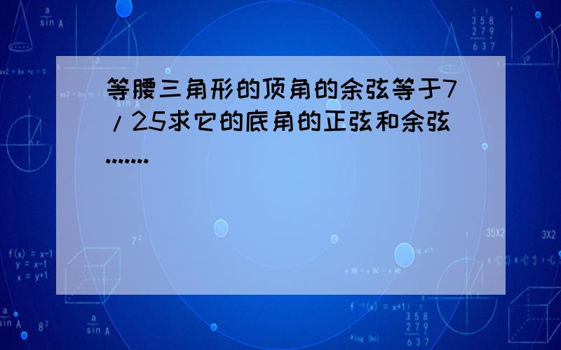 等腰三角形的顶角的余弦等于7/25求它的底角的正弦和余弦.......