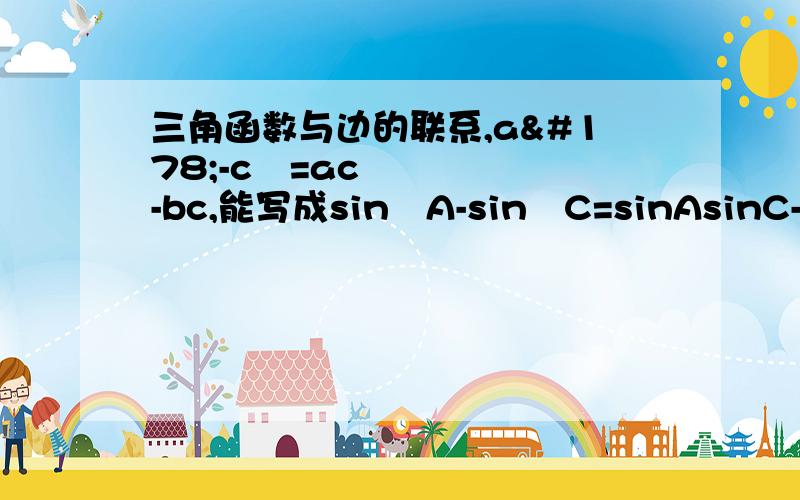 三角函数与边的联系,a²-c²=ac-bc,能写成sin²A-sin²C=sinAsinC-sinBsinC吗?为什么?