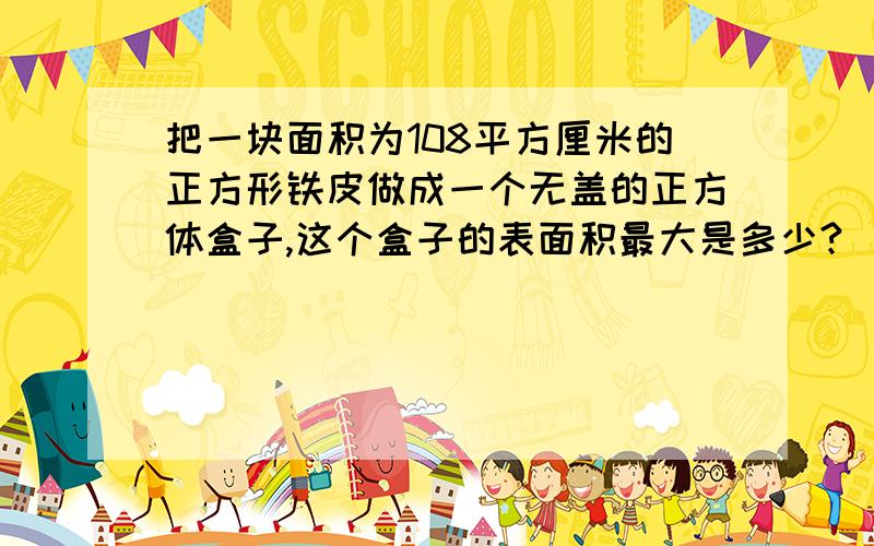 把一块面积为108平方厘米的正方形铁皮做成一个无盖的正方体盒子,这个盒子的表面积最大是多少?