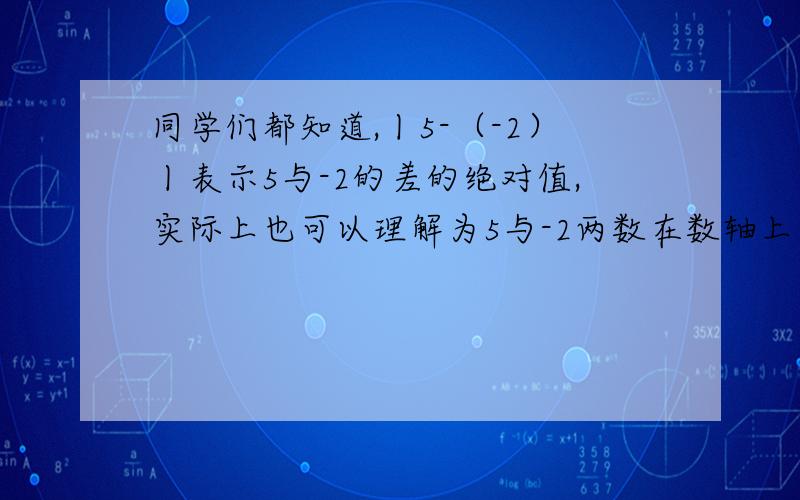 同学们都知道,丨5-（-2）丨表示5与-2的差的绝对值,实际上也可以理解为5与-2两数在数轴上所对应的两点之（2）找出所有符合条件的整数x,使丨x+5丨+丨x-2丨=7成立.（3）由以上探索猜想,对于任