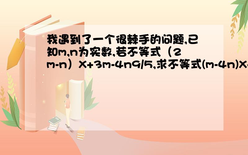 我遇到了一个很棘手的问题,已知m,n为实数,若不等式（2m-n）X+3m-4n9/5,求不等式(m-4n)X+2m-3n>0的解集