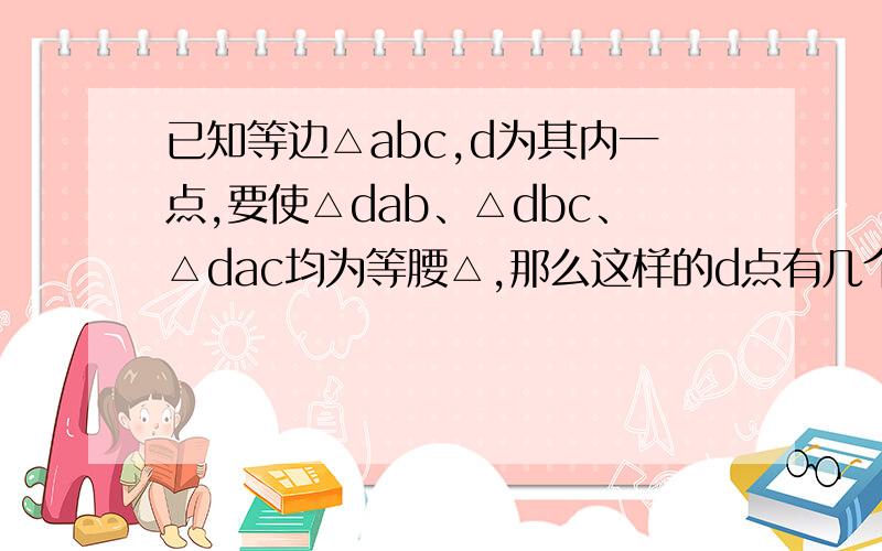 已知等边△abc,d为其内一点,要使△dab、△dbc、△dac均为等腰△,那么这样的d点有几个