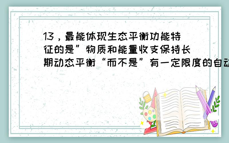 13，最能体现生态平衡功能特征的是”物质和能量收支保持长期动态平衡“而不是”有一定限度的自动调节能力