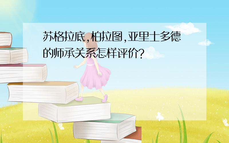 苏格拉底,柏拉图,亚里士多德的师承关系怎样评价?