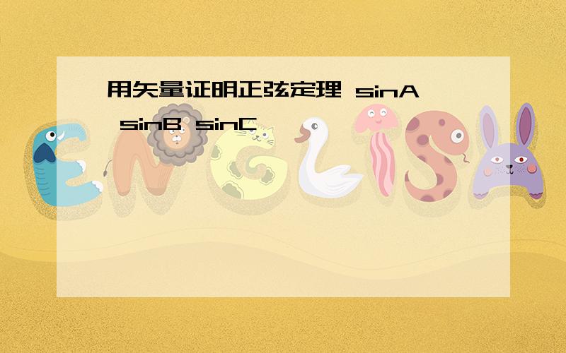 用矢量证明正弦定理 sinA sinB sinC