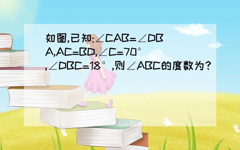 如图,已知:∠CAB=∠DBA,AC=BD,∠C=70°,∠DBC=18°,则∠ABC的度数为?