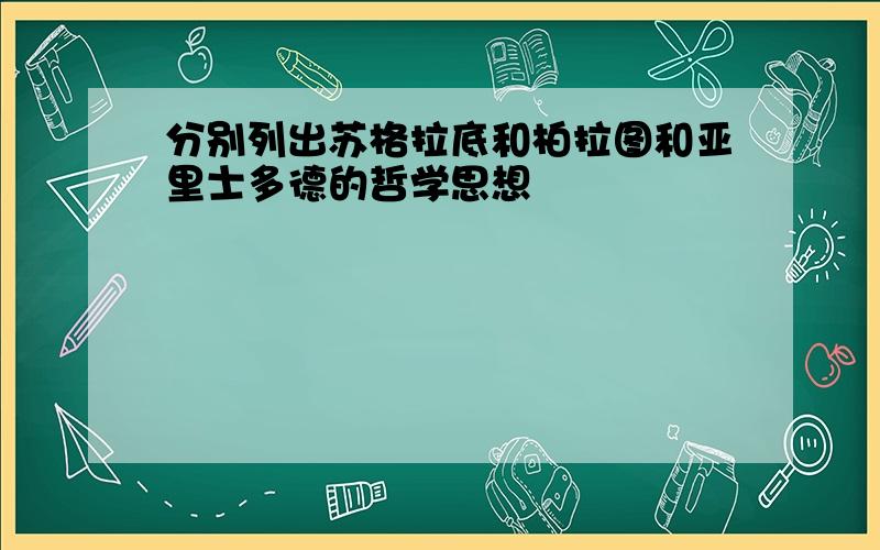 分别列出苏格拉底和柏拉图和亚里士多德的哲学思想