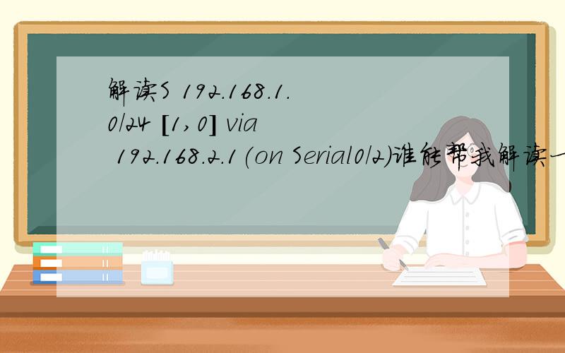 解读S 192.168.1.0/24 [1,0] via 192.168.2.1(on Serial0/2)谁能帮我解读一下下面这条路由信息是什么意思?S 192.168.1.0/24 [1,0] via 192.168.2.1(on Serial0/2)尤其是中括号中【1,0】的1和0各是什么意思?