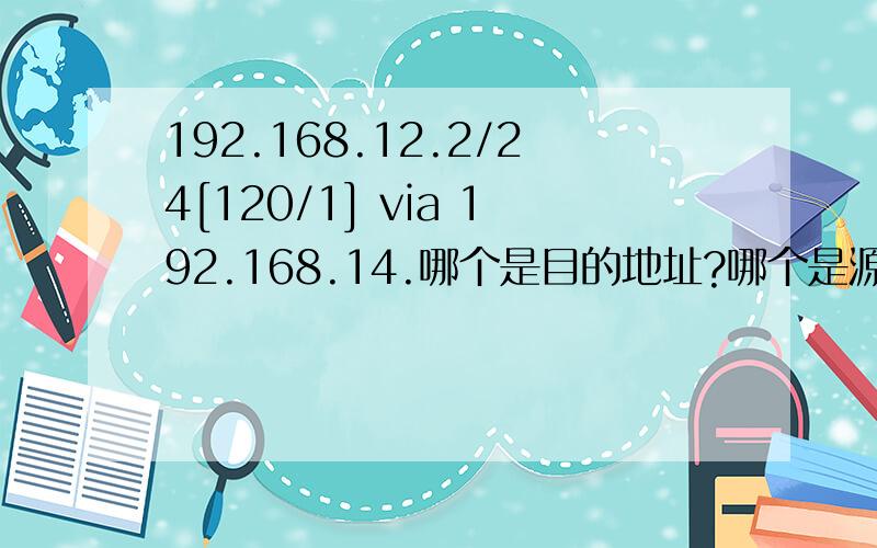 192.168.12.2/24[120/1] via 192.168.14.哪个是目的地址?哪个是源地址?【120/1】是什么意思?